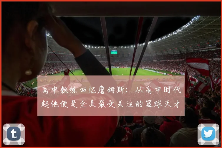 高中教练回忆詹姆斯：从高中时代起他便是全美最受关注的篮球天才