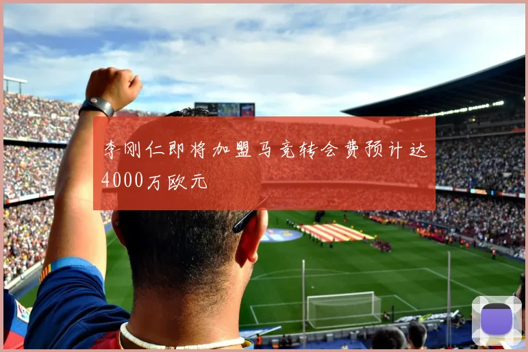 李刚仁即将加盟马竞转会费预计达4000万欧元
