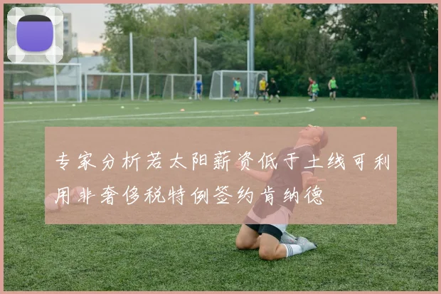 专家分析若太阳薪资低于土线可利用非奢侈税特例签约肯纳德
