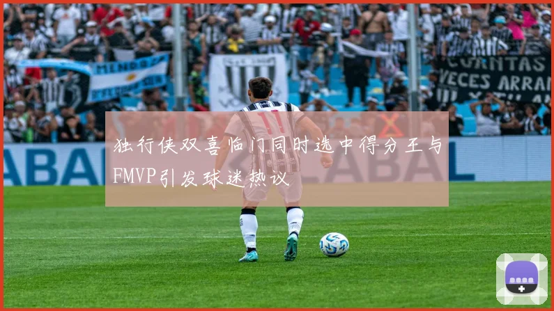 独行侠双喜临门同时选中得分王与FMVP引发球迷热议