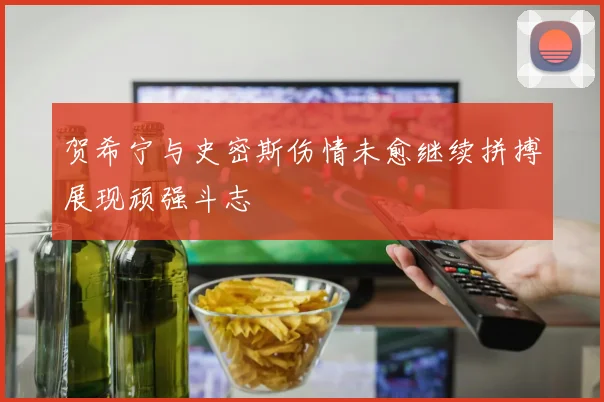 贺希宁与史密斯伤情未愈继续拼搏展现顽强斗志
