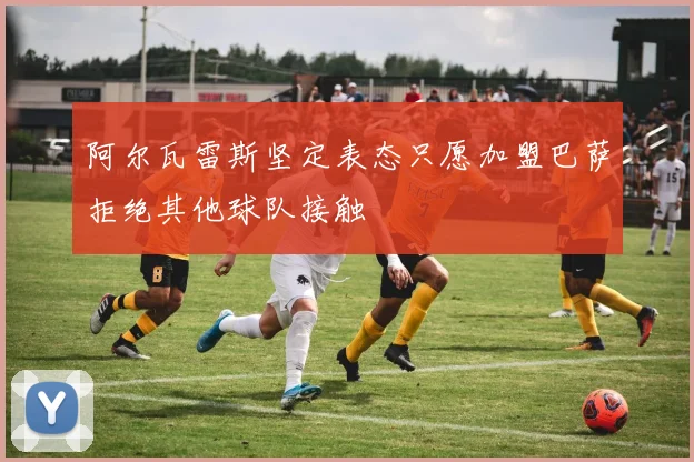 阿尔瓦雷斯坚定表态只愿加盟巴萨拒绝其他球队接触