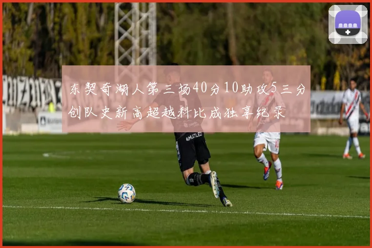 东契奇湖人第三场40分10助攻5三分创队史新高超越科比成独享纪录