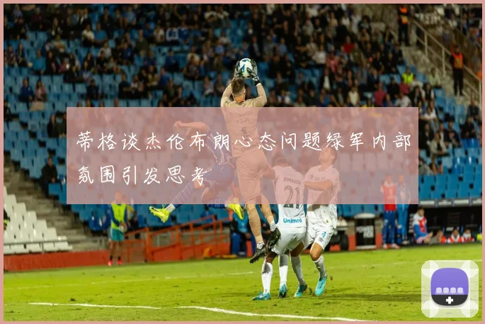 蒂格谈杰伦布朗心态问题绿军内部氛围引发思考