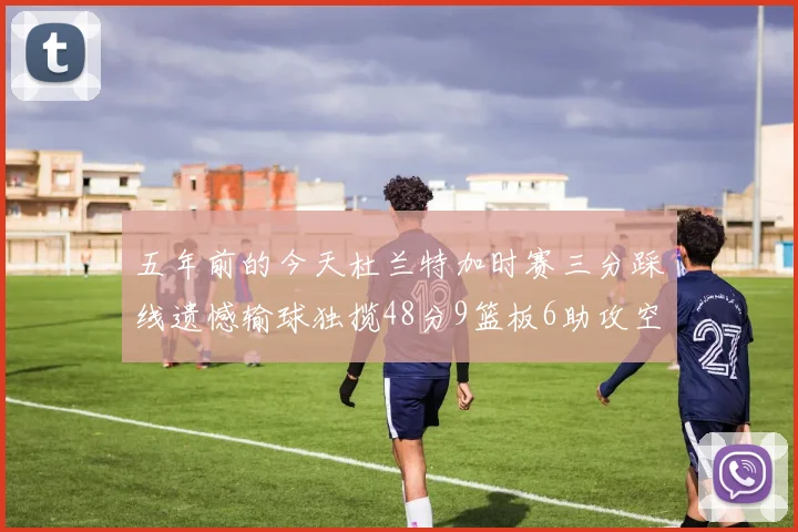 五年前的今天杜兰特加时赛三分踩线遗憾输球独揽48分9篮板6助攻空砍成悲剧