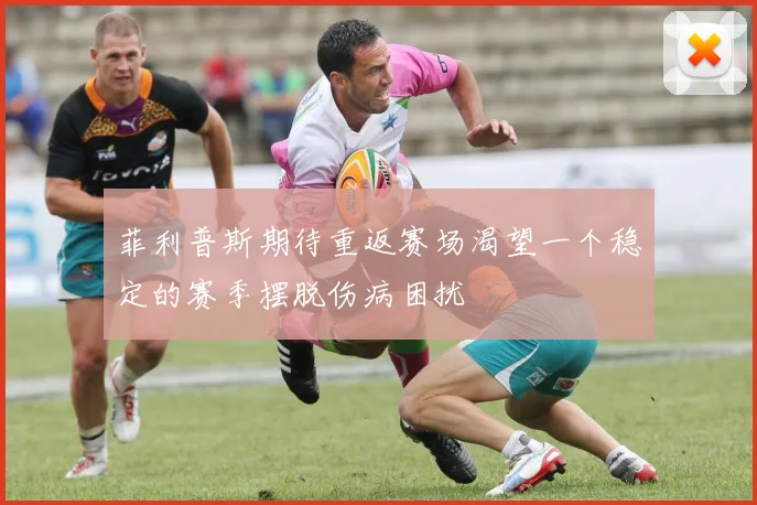 菲利普斯期待重返赛场渴望一个稳定的赛季摆脱伤病困扰