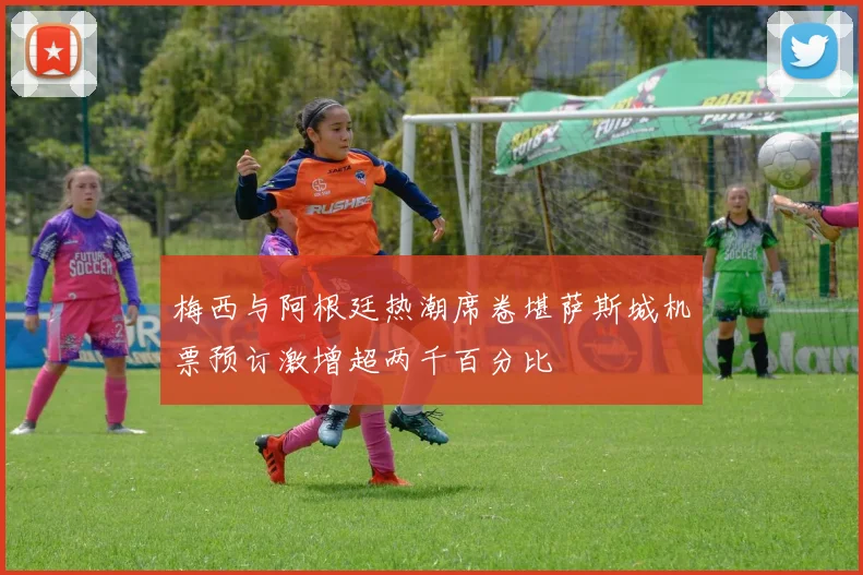 梅西与阿根廷热潮席卷堪萨斯城机票预订激增超两千百分比