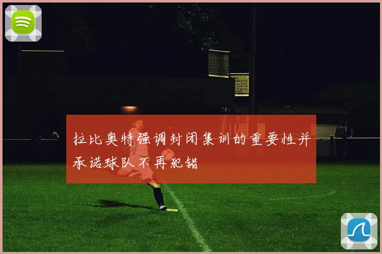 拉比奥特强调封闭集训的重要性并承诺球队不再犯错