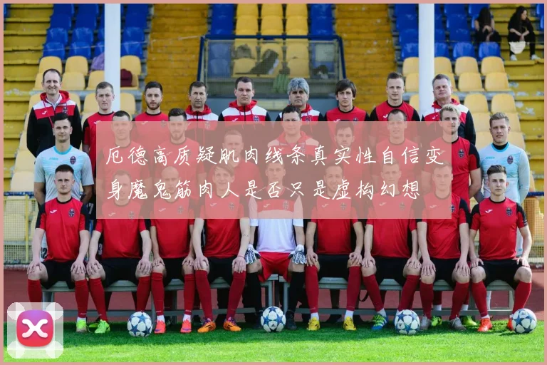 厄德高质疑肌肉线条真实性自信变身魔鬼筋肉人是否只是虚构幻想