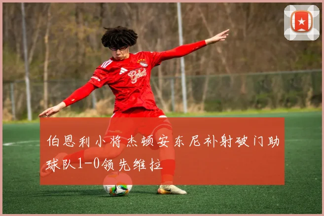 伯恩利小将杰顿安东尼补射破门助球队1-0领先维拉