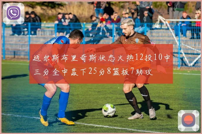 迈尔斯布里奇斯状态火热12投10中三分全中轰下25分8篮板7助攻