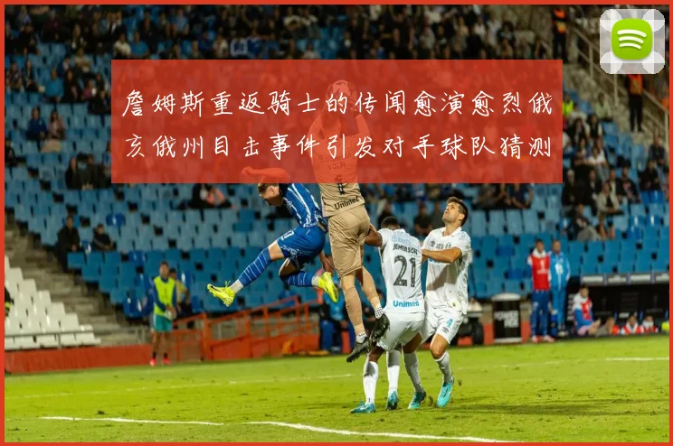 詹姆斯重返骑士的传闻愈演愈烈俄亥俄州目击事件引发对手球队猜测