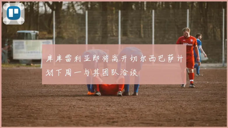 库库雷利亚即将离开切尔西巴萨计划下周一与其团队洽谈