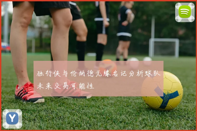 独行侠与伦纳德无缘名记分析球队未来交易可能性