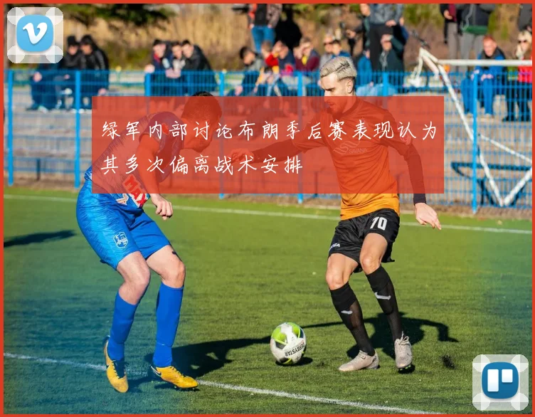 绿军内部讨论布朗季后赛表现认为其多次偏离战术安排