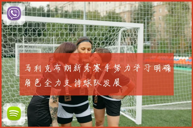 马利克布朗新秀赛季努力学习明确角色全力支持球队发展