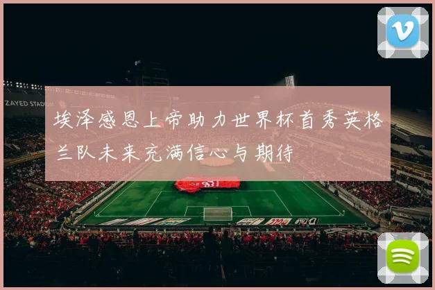 埃泽感恩上帝助力世界杯首秀英格兰队未来充满信心与期待