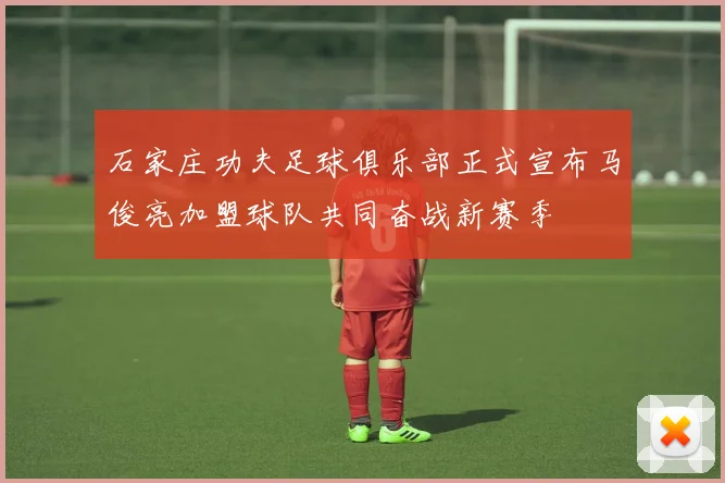 石家庄功夫足球俱乐部正式宣布马俊亮加盟球队共同奋战新赛季