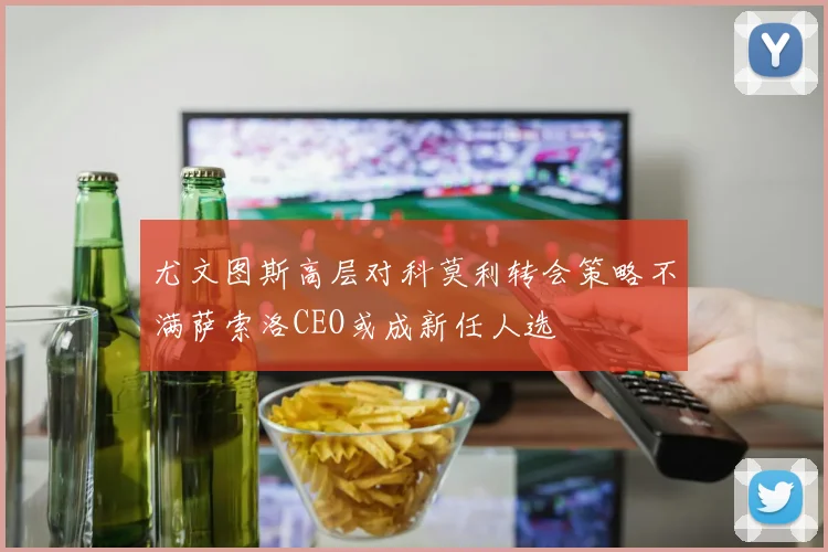 尤文图斯高层对科莫利转会策略不满萨索洛CEO或成新任人选