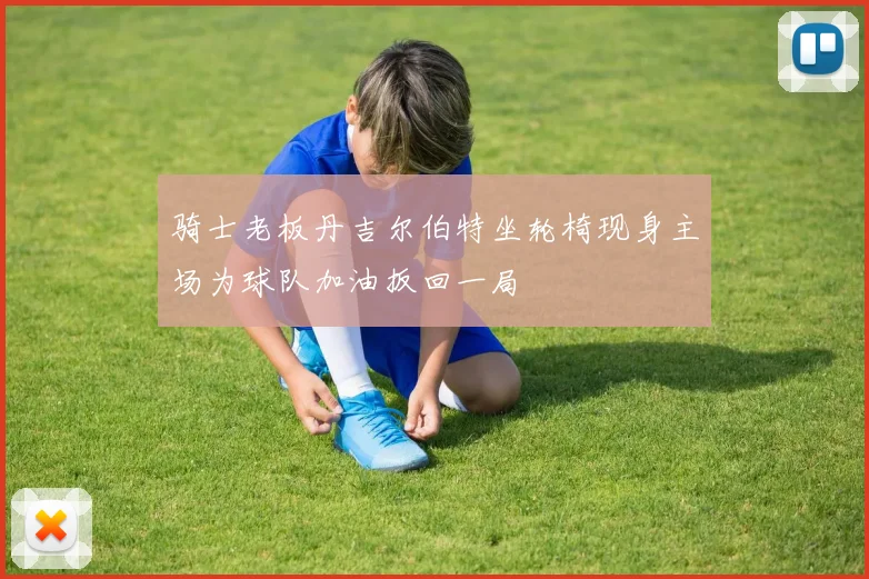 骑士老板丹吉尔伯特坐轮椅现身主场为球队加油扳回一局