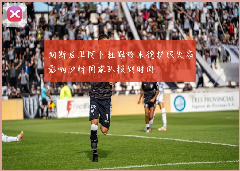 朗斯后卫阿卜杜勒哈米德护照失窃影响沙特国家队报到时间