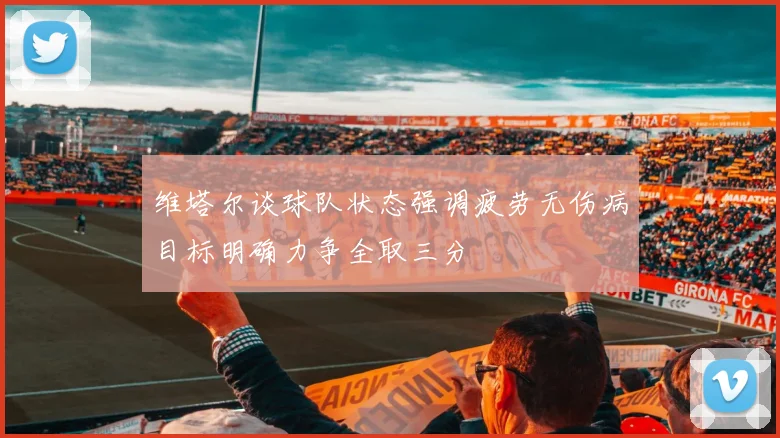 维塔尔谈球队状态强调疲劳无伤病目标明确力争全取三分